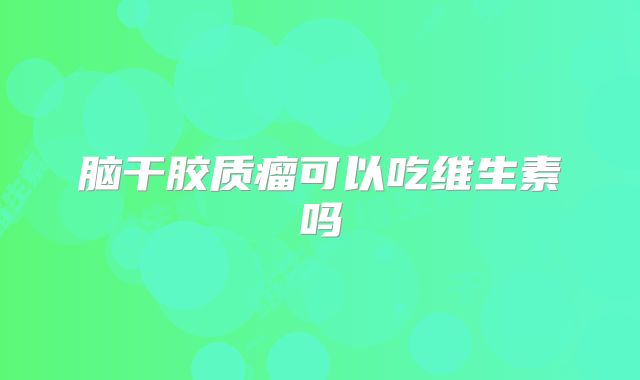 脑干胶质瘤可以吃维生素吗