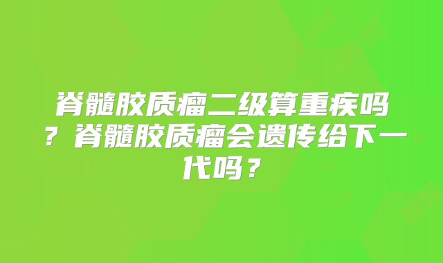 脊髓胶质瘤二级算重疾吗？脊髓胶质瘤会遗传给下一代吗？