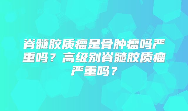 脊髓胶质瘤是骨肿瘤吗严重吗？高级别脊髓胶质瘤严重吗？