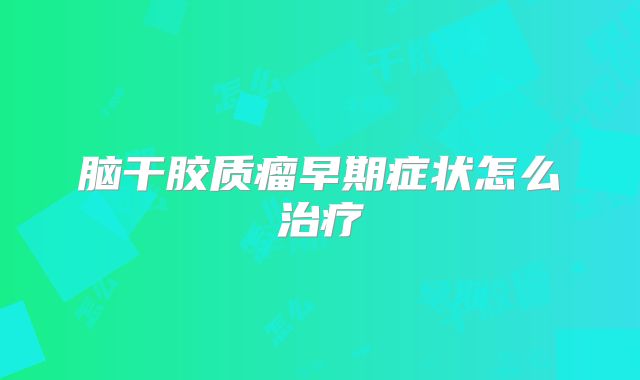 脑干胶质瘤早期症状怎么治疗