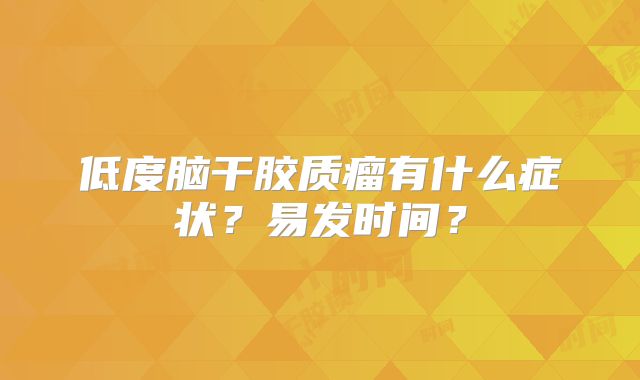 低度脑干胶质瘤有什么症状？易发时间？
