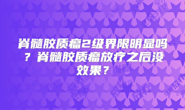 脊髓胶质瘤2级界限明显吗？脊髓胶质瘤放疗之后没效果？