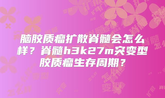 脑胶质瘤扩散脊髓会怎么样？脊髓h3k27m突变型胶质瘤生存周期？