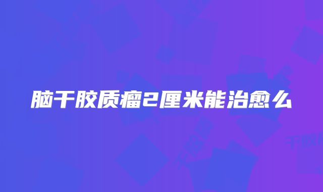 脑干胶质瘤2厘米能治愈么