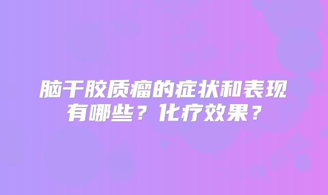 脑干胶质瘤的症状和表现有哪些？化疗效果？