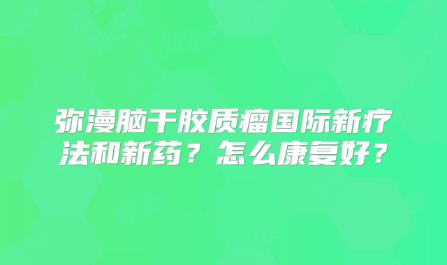 弥漫脑干胶质瘤国际新疗法和新药？怎么康复好？