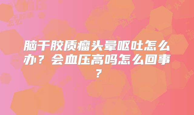 脑干胶质瘤头晕呕吐怎么办？会血压高吗怎么回事？