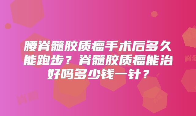 腰脊髓胶质瘤手术后多久能跑步？脊髓胶质瘤能治好吗多少钱一针？