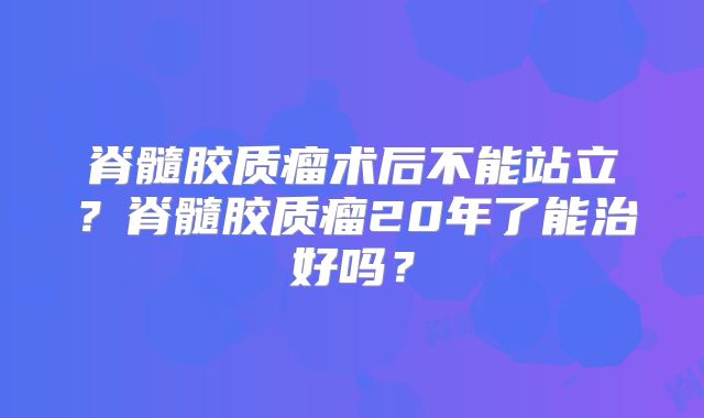 脊髓胶质瘤术后不能站立？脊髓胶质瘤20年了能治好吗？