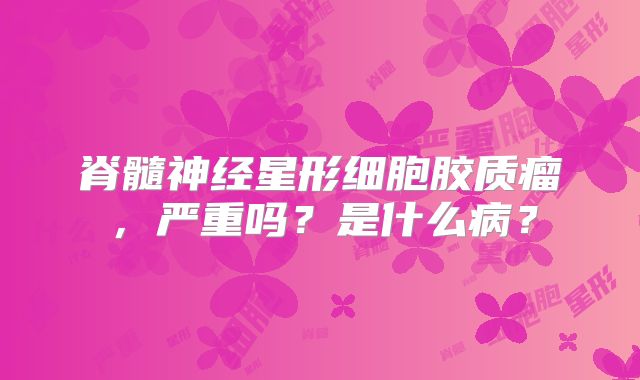 脊髓神经星形细胞胶质瘤，严重吗？是什么病？