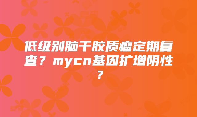 低级别脑干胶质瘤定期复查？mycn基因扩增阴性？