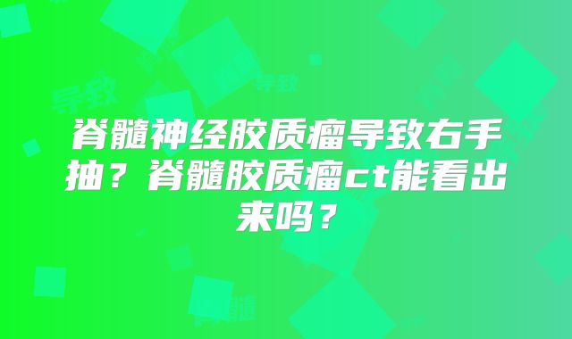 脊髓神经胶质瘤导致右手抽？脊髓胶质瘤ct能看出来吗？