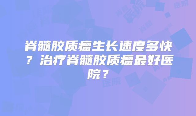 脊髓胶质瘤生长速度多快？治疗脊髓胶质瘤最好医院？