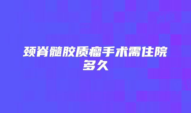 颈脊髓胶质瘤手术需住院多久