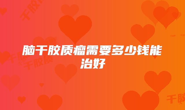 脑干胶质瘤需要多少钱能治好