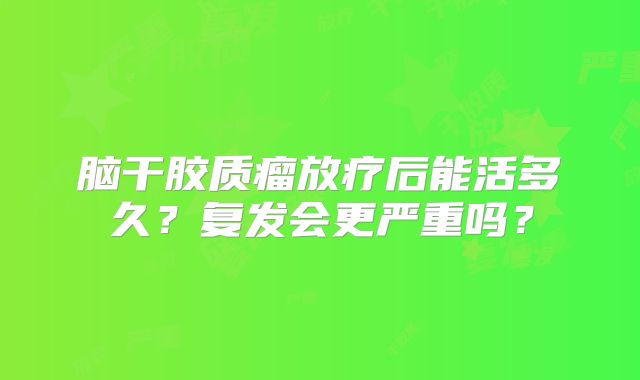 脑干胶质瘤放疗后能活多久？复发会更严重吗？