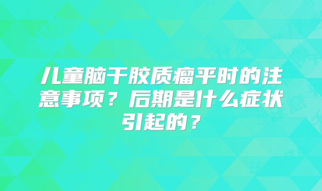 儿童脑干胶质瘤平时的注意事项？后期是什么症状引起的？