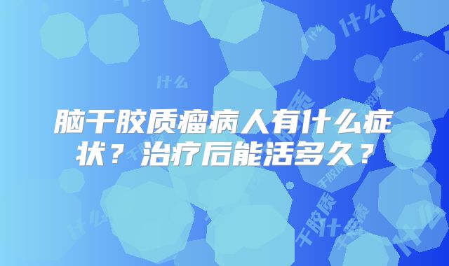 脑干胶质瘤病人有什么症状？治疗后能活多久？