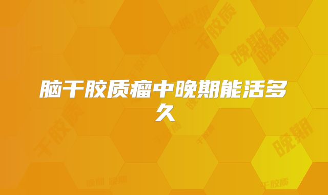 脑干胶质瘤中晚期能活多久
