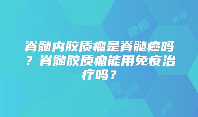 脊髓内胶质瘤是脊髓癌吗？脊髓胶质瘤能用免疫治疗吗？