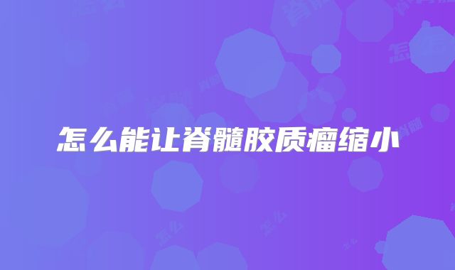 怎么能让脊髓胶质瘤缩小
