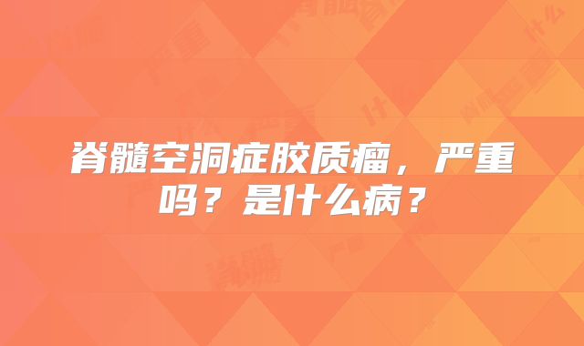 脊髓空洞症胶质瘤，严重吗？是什么病？