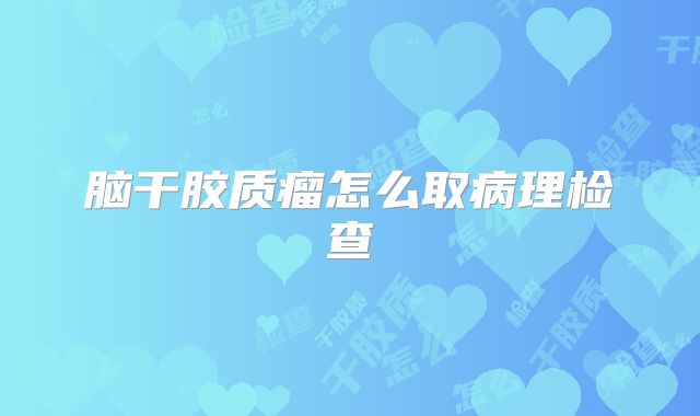 脑干胶质瘤怎么取病理检查