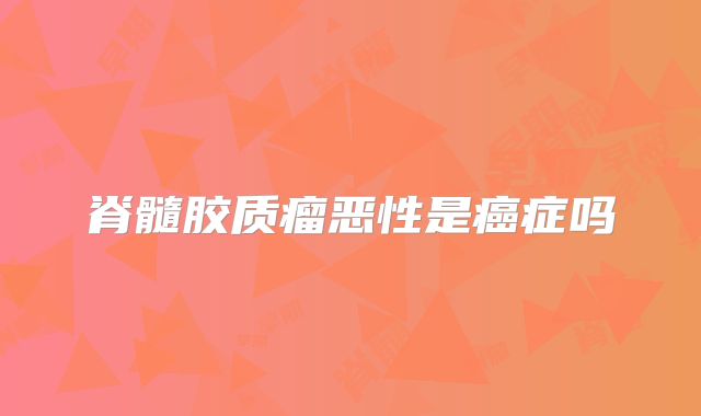 脊髓胶质瘤恶性是癌症吗