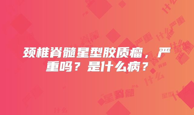 颈椎脊髓星型胶质瘤，严重吗？是什么病？