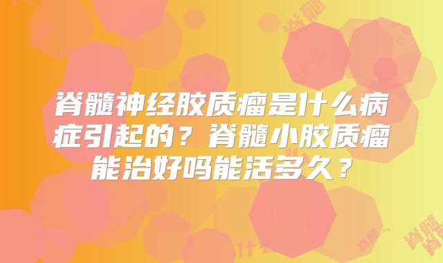 脊髓神经胶质瘤是什么病症引起的？脊髓小胶质瘤能治好吗能活多久？