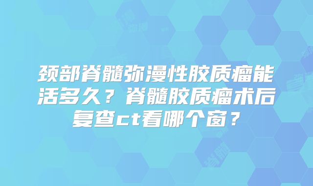 颈部脊髓弥漫性胶质瘤能活多久？脊髓胶质瘤术后复查ct看哪个窗？