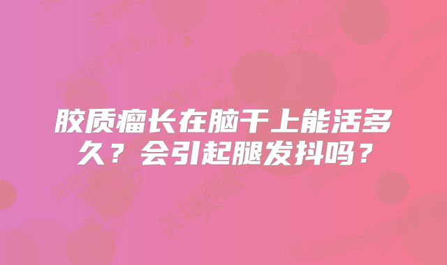 胶质瘤长在脑干上能活多久？会引起腿发抖吗？
