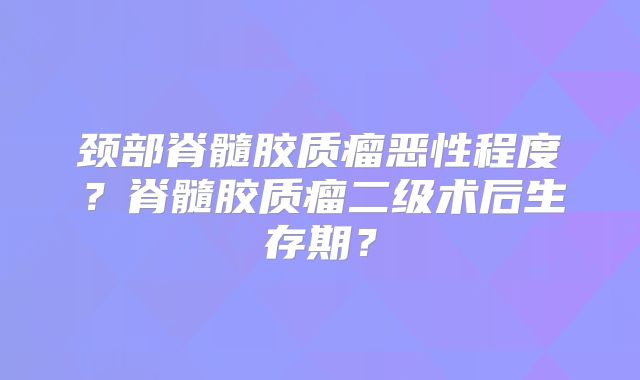 颈部脊髓胶质瘤恶性程度？脊髓胶质瘤二级术后生存期？