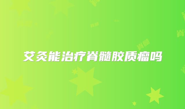 艾灸能治疗脊髓胶质瘤吗