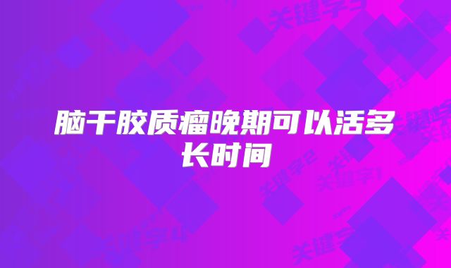 脑干胶质瘤晚期可以活多长时间