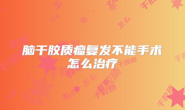 脑干胶质瘤复发不能手术怎么治疗