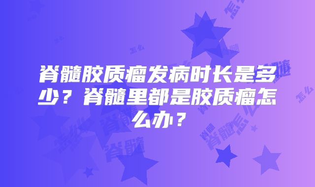 脊髓胶质瘤发病时长是多少？脊髓里都是胶质瘤怎么办？