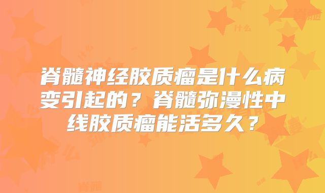 脊髓神经胶质瘤是什么病变引起的？脊髓弥漫性中线胶质瘤能活多久？