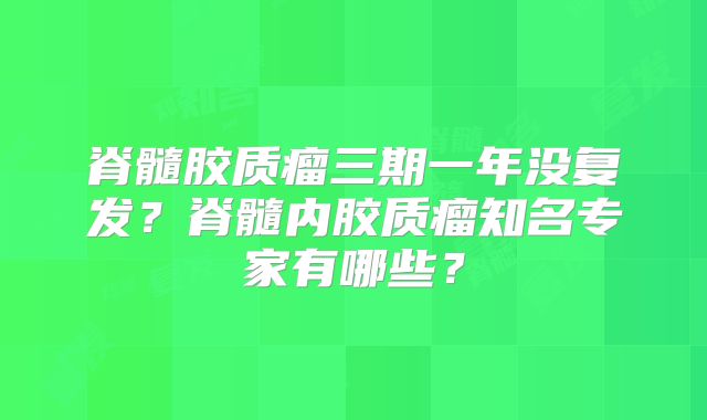 脊髓胶质瘤三期一年没复发？脊髓内胶质瘤知名专家有哪些？