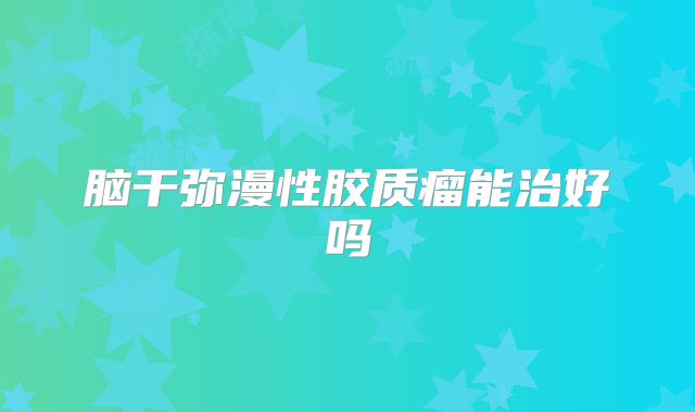 脑干弥漫性胶质瘤能治好吗