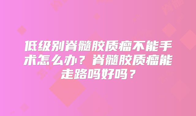 低级别脊髓胶质瘤不能手术怎么办？脊髓胶质瘤能走路吗好吗？