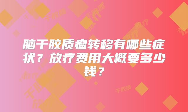 脑干胶质瘤转移有哪些症状？放疗费用大概要多少钱？