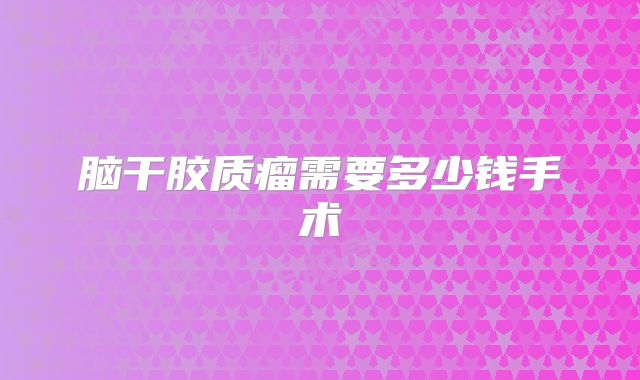 脑干胶质瘤需要多少钱手术