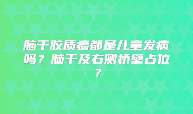 脑干胶质瘤都是儿童发病吗？脑干及右侧桥壁占位？