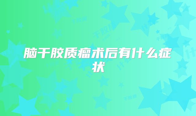 脑干胶质瘤术后有什么症状