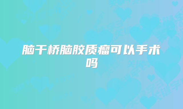 脑干桥脑胶质瘤可以手术吗