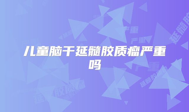 儿童脑干延髓胶质瘤严重吗