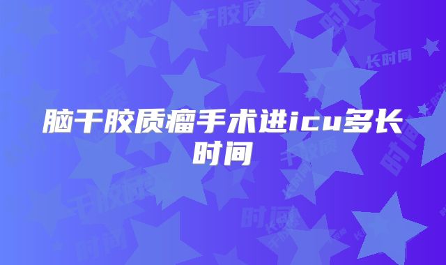 脑干胶质瘤手术进icu多长时间