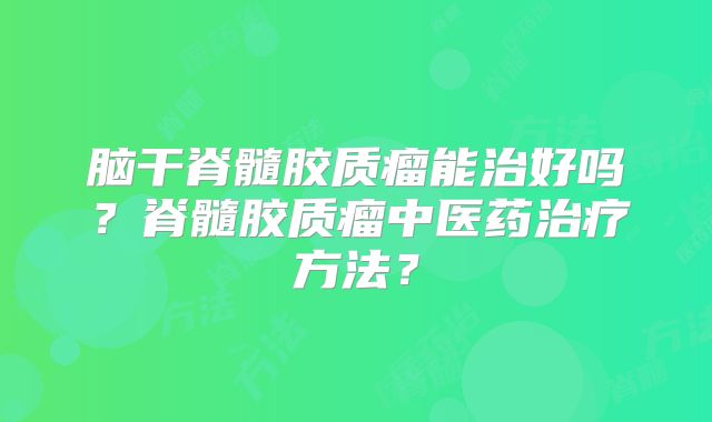 脑干脊髓胶质瘤能治好吗？脊髓胶质瘤中医药治疗方法？