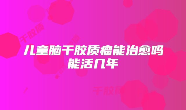 儿童脑干胶质瘤能治愈吗能活几年